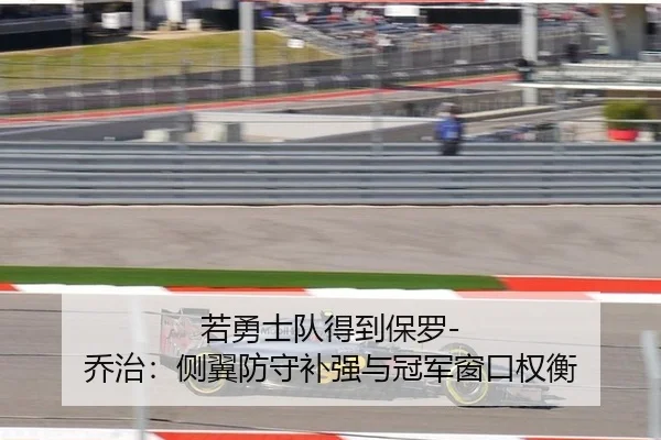 若勇士队得到保罗-乔治：侧翼防守补强与冠军窗口权衡