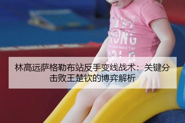 林高远萨格勒布站反手变线战术：关键分击败王楚钦的博弈解析